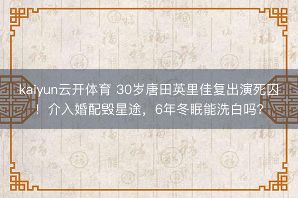 kaiyun云开体育 30岁唐田英里佳复出演死囚！介入婚配毁星途，6年冬眠能洗白吗？