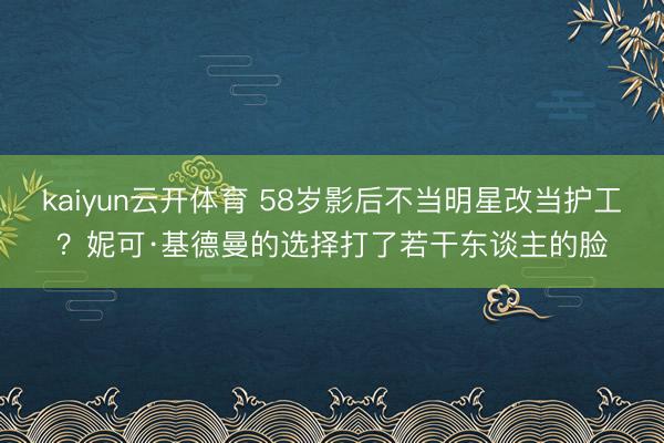 kaiyun云开体育 58岁影后不当明星改当护工？妮可·基德曼的选择打了若干东谈主的脸