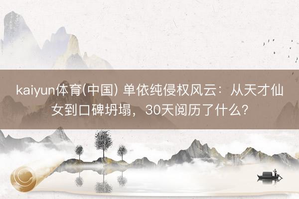 kaiyun体育(中国) 单依纯侵权风云：从天才仙女到口碑坍塌，30天阅历了什么？