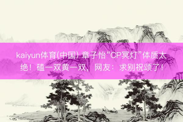 kaiyun体育(中国) 章子怡“CP冥灯”体质太绝！磕一双黄一双，网友：求别祝颂了！