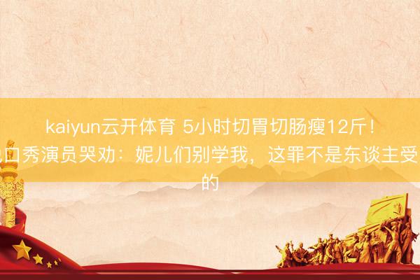 kaiyun云开体育 5小时切胃切肠瘦12斤！脱口秀演员哭劝：妮儿们别学我，这罪不是东谈主受的