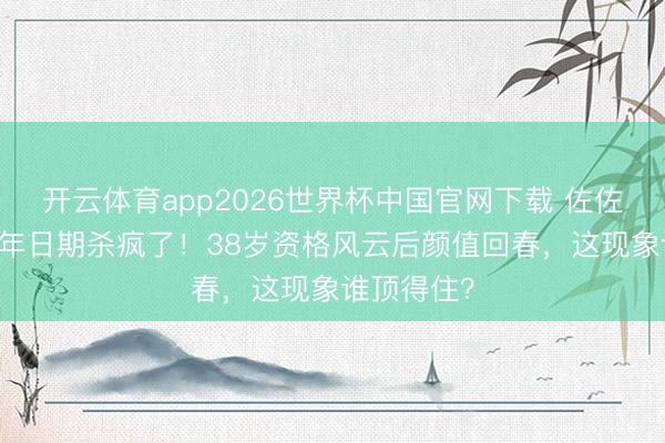 开云体育app2026世界杯中国官网下载 佐佐木希20周年日期杀疯了！38岁资格风云后颜值回春，这现象谁顶得住？