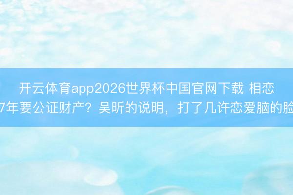 开云体育app2026世界杯中国官网下载 相恋7年要公证财产？吴昕的说明，打了几许恋爱脑的脸