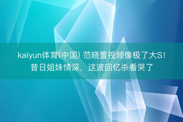 kaiyun体育(中国) 范晓萱视频像极了大S！昔日姐妹情深，这波回忆杀看哭了