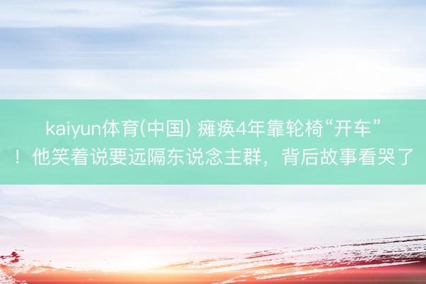 kaiyun体育(中国) 瘫痪4年靠轮椅“开车”！他笑着说要远隔东说念主群，背后故事看哭了