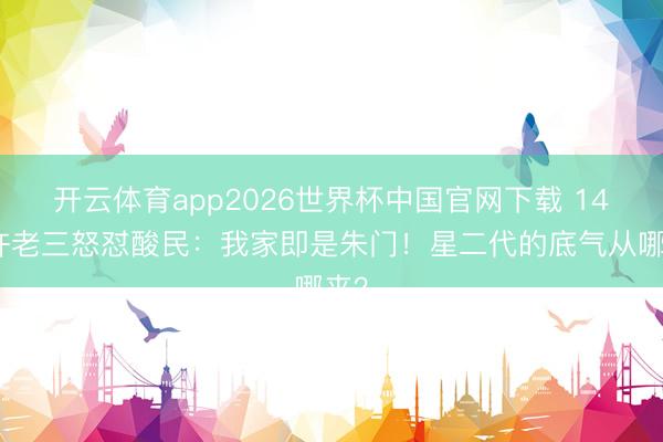 开云体育app2026世界杯中国官网下载 14岁许老三怒怼酸民：我家即是朱门！星二代的底气从哪来？