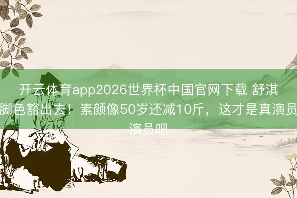开云体育app2026世界杯中国官网下载 舒淇为脚色豁出去！素颜像50岁还减10斤，这才是真演员吧