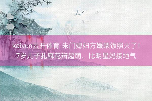 kaiyun云开体育 朱门媳妇方媛喂饭照火了！7岁儿子扎麻花辫超萌，比明星妈接地气