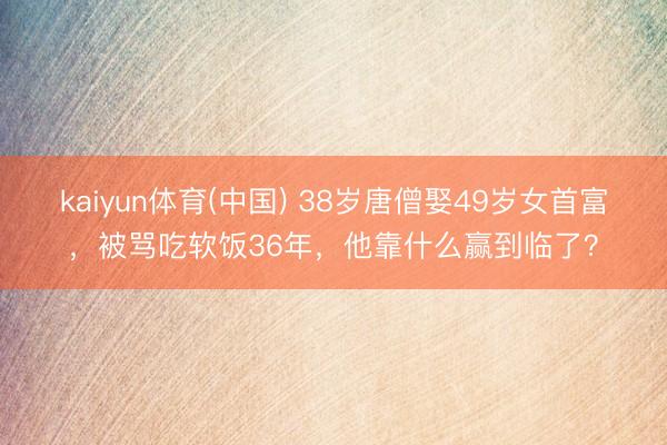 kaiyun体育(中国) 38岁唐僧娶49岁女首富，被骂吃软饭36年，他靠什么赢到临了？