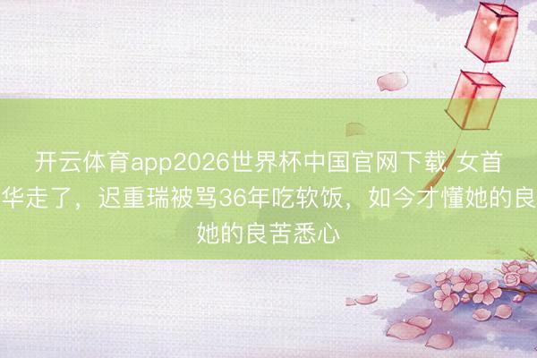 开云体育app2026世界杯中国官网下载 女首富陈丽华走了，迟重瑞被骂36年吃软饭，如今才懂她的良苦悉心