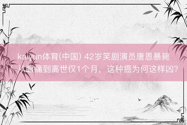 kaiyun体育(中国) 42岁笑剧演员唐恩暴毙！从眼痛到离世仅1个月，这种癌为何这样凶？