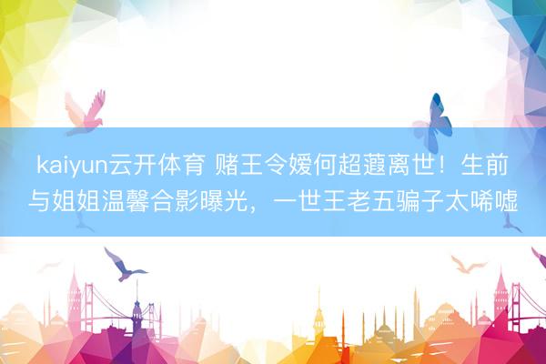 kaiyun云开体育 赌王令嫒何超蕸离世！生前与姐姐温馨合影曝光，一世王老五骗子太唏嘘
