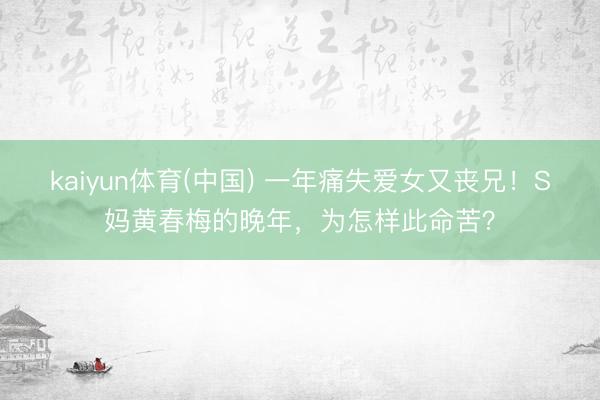 kaiyun体育(中国) 一年痛失爱女又丧兄！S妈黄春梅的晚年，为怎样此命苦？