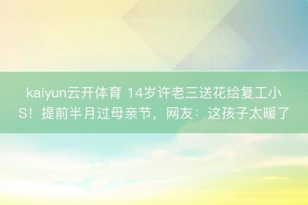 kaiyun云开体育 14岁许老三送花给复工小S！提前半月过母亲节，网友：这孩子太暖了
