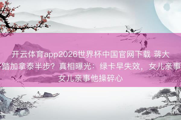 开云体育app2026世界杯中国官网下载 蒋大为23年不踏加拿泰半步？真相曝光：绿卡早失效，女儿亲事他操碎心