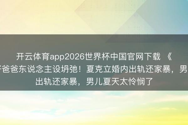 开云体育app2026世界杯中国官网下载 《爸爸去哪儿》好爸爸东说念主设坍弛！夏克立婚内出轨还家暴，男儿夏天太怜悯了