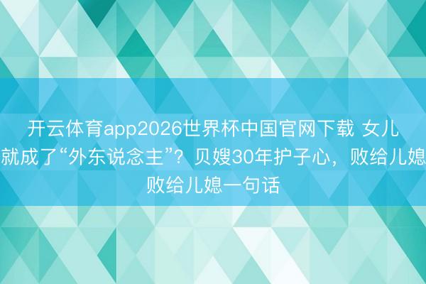 开云体育app2026世界杯中国官网下载 女儿成婚后就成了“外东说念主”？贝嫂30年护子心，败给儿媳一句话