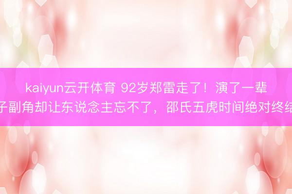 kaiyun云开体育 92岁郑雷走了！演了一辈子副角却让东说念主忘不了，邵氏五虎时间绝对终结