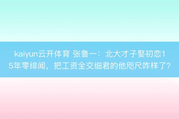 kaiyun云开体育 张鲁一：北大才子娶初恋15年零绯闻，把工资全交细君的他咫尺咋样了？