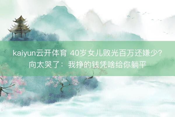 kaiyun云开体育 40岁女儿败光百万还嫌少？向太哭了：我挣的钱凭啥给你躺平