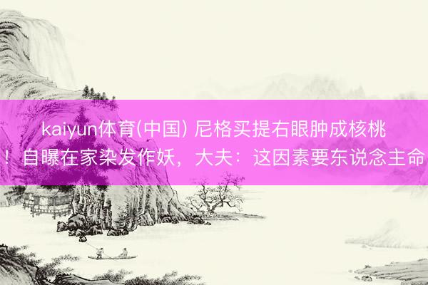 kaiyun体育(中国) 尼格买提右眼肿成核桃！自曝在家染发作妖，大夫：这因素要东说念主命