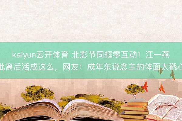 kaiyun云开体育 北影节同框零互动！江一燕仳离后活成这么，网友：成年东说念主的体面太戳心