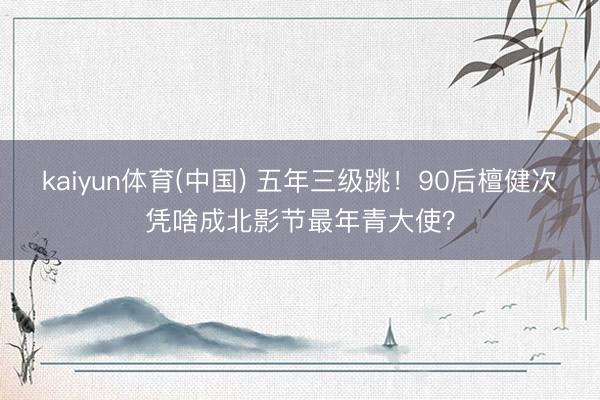 kaiyun体育(中国) 五年三级跳！90后檀健次凭啥成北影节最年青大使？