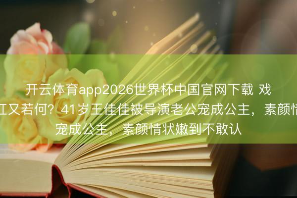 开云体育app2026世界杯中国官网下载 戏红东说念主不红又若何？41岁王佳佳被导演老公宠成公主，素颜情状嫩到不敢认
