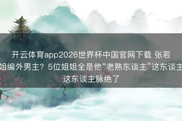开云体育app2026世界杯中国官网下载 张若昀成浪姐编外男主？5位姐姐全是他“老熟东谈主”这东谈主脉绝了