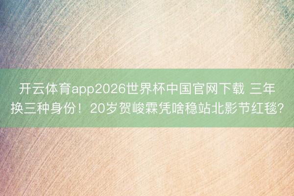 开云体育app2026世界杯中国官网下载 三年换三种身份！20岁贺峻霖凭啥稳站北影节红毯？