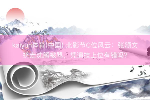 kaiyun体育(中国) 北影节C位风云：张颂文挤走沈腾被骂，凭演技上位有错吗？