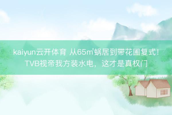 kaiyun云开体育 从65㎡蜗居到带花圃复式！TVB视帝我方装水电，这才是真权门
