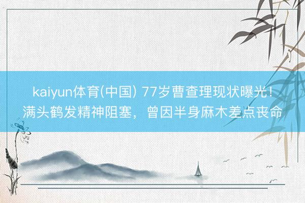 kaiyun体育(中国) 77岁曹查理现状曝光！满头鹤发精神阻塞，曾因半身麻木差点丧命