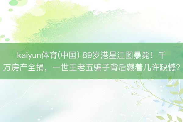 kaiyun体育(中国) 89岁港星江图暴毙！千万房产全捐，一世王老五骗子背后藏着几许缺憾？