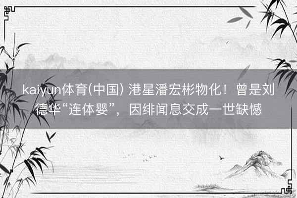 kaiyun体育(中国) 港星潘宏彬物化！曾是刘德华“连体婴”，因绯闻息交成一世缺憾