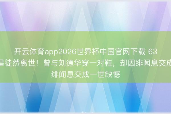 开云体育app2026世界杯中国官网下载 63岁TVB男星徒然离世！曾与刘德华穿一对鞋，却因绯闻息交成一世缺憾