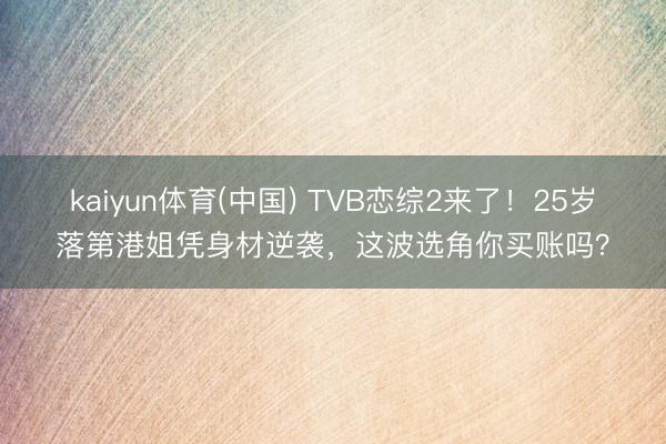kaiyun体育(中国) TVB恋综2来了！25岁落第港姐凭身材逆袭，这波选角你买账吗？