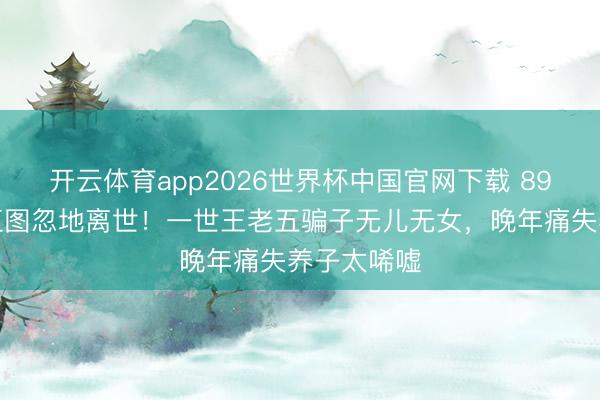 开云体育app2026世界杯中国官网下载 89岁老戏骨江图忽地离世！一世王老五骗子无儿无女，晚年痛失养子太唏嘘