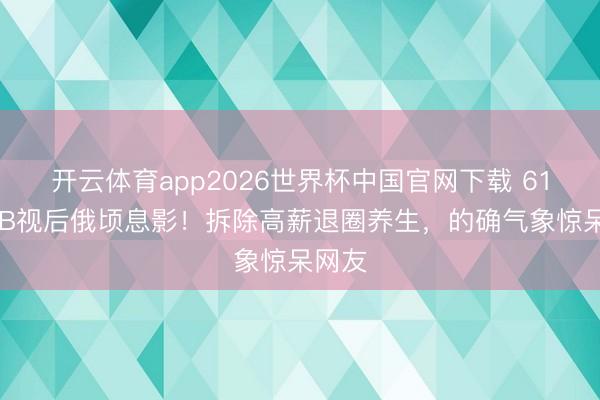 开云体育app2026世界杯中国官网下载 61岁TVB视后俄顷息影！拆除高薪退圈养生，的确气象惊呆网友