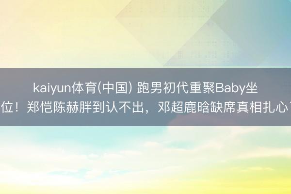 kaiyun体育(中国) 跑男初代重聚Baby坐C位！郑恺陈赫胖到认不出，邓超鹿晗缺席真相扎心了