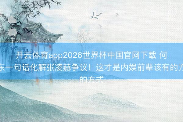 开云体育app2026世界杯中国官网下载 何润东一句话化解张凌赫争议！这才是内娱前辈该有的方式