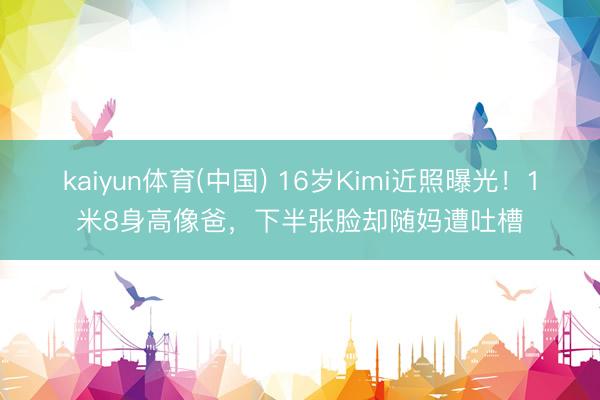 kaiyun体育(中国) 16岁Kimi近照曝光！1米8身高像爸，下半张脸却随妈遭吐槽