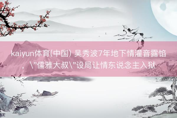kaiyun体育(中国) 吴秀波7年地下情灌音露馅，