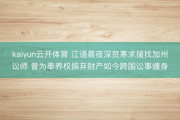 kaiyun云开体育 江语晨夜深贫寒求援找加州讼师 曾为奉养权摈弃财产如今跨国讼事缠身