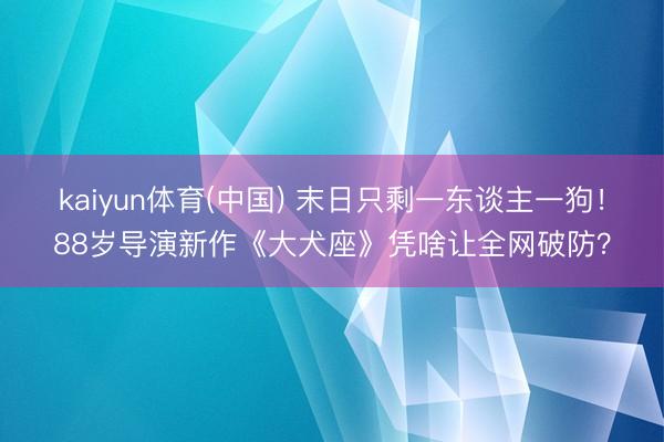 kaiyun体育(中国) 末日只剩一东谈主一狗！88岁导演新作《大犬座》凭啥让全网破防？