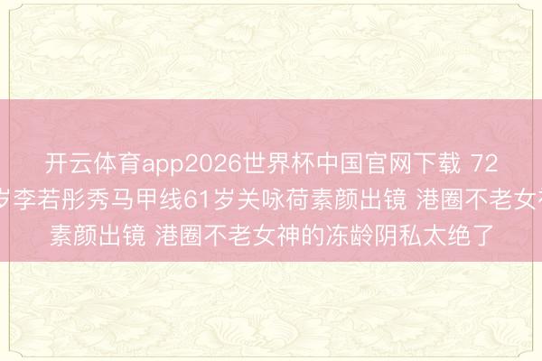 开云体育app2026世界杯中国官网下载 72岁赵雅芝演母亲59岁李若彤秀马甲线61岁关咏荷素颜出镜 港圈不老女神的冻龄阴私太绝了