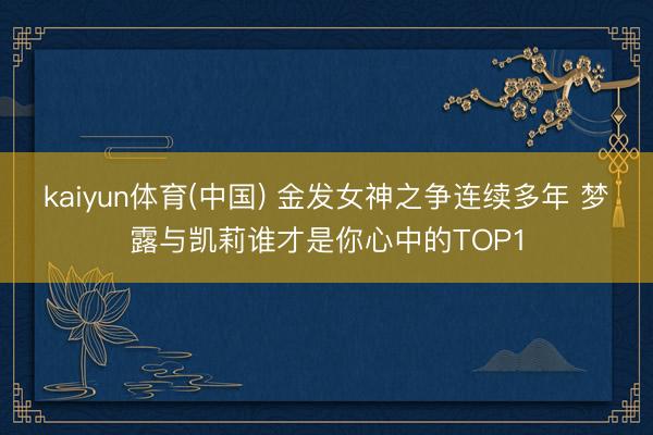 kaiyun体育(中国) 金发女神之争连续多年 梦露与凯莉谁才是你心中的TOP1