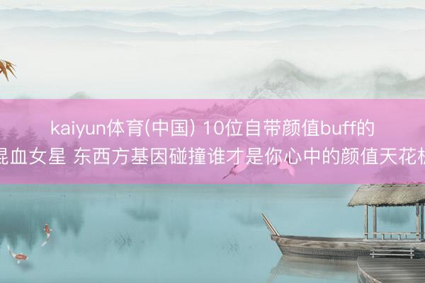 kaiyun体育(中国) 10位自带颜值buff的混血女星 东西方基因碰撞谁才是你心中的颜值天花板
