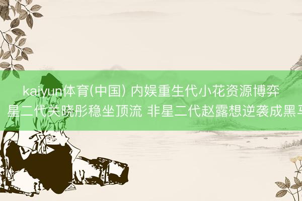 kaiyun体育(中国) 内娱重生代小花资源博弈：星二代关晓彤稳坐顶流 非星二代赵露想逆袭成黑马