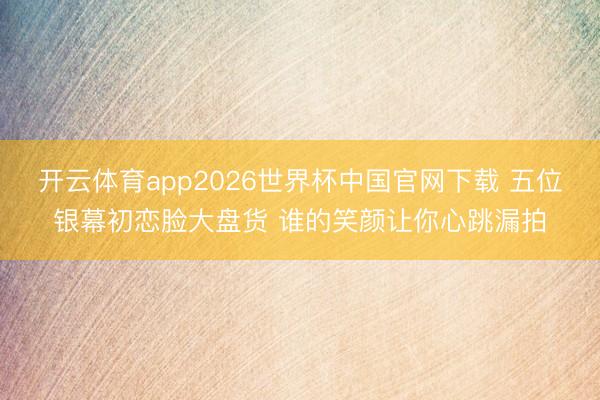 开云体育app2026世界杯中国官网下载 五位银幕初恋脸大盘货 谁的笑颜让你心跳漏拍